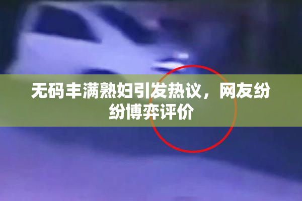 无码丰满熟妇引发热议，网友纷纷博弈评价