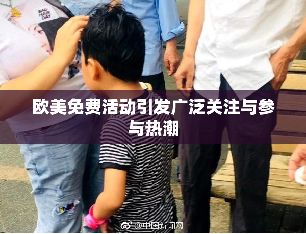 欧美免费活动引发广泛关注与参与热潮