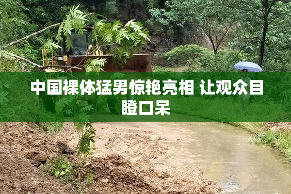 中国裸体猛男惊艳亮相 让观众目瞪口呆
