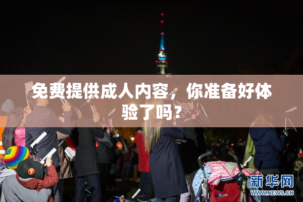 免费提供成人内容，你准备好体验了吗？