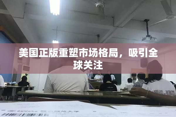 美国正版重塑市场格局，吸引全球关注