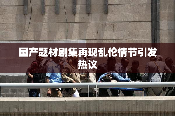 国产题材剧集再现乱伦情节引发热议
