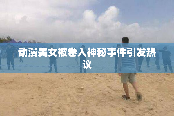 动漫美女被卷入神秘事件引发热议