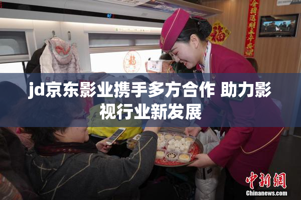 jd京东影业携手多方合作 助力影视行业新发展