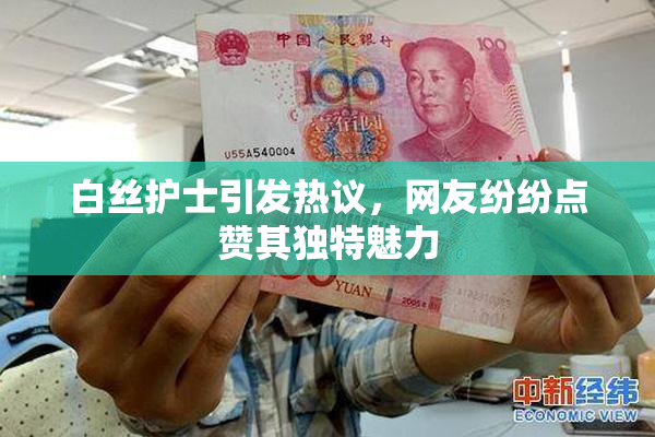 白丝护士引发热议，网友纷纷点赞其独特魅力