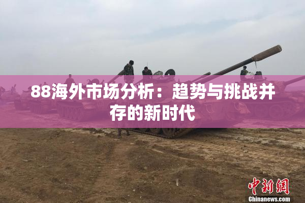 88海外市场分析：趋势与挑战并存的新时代