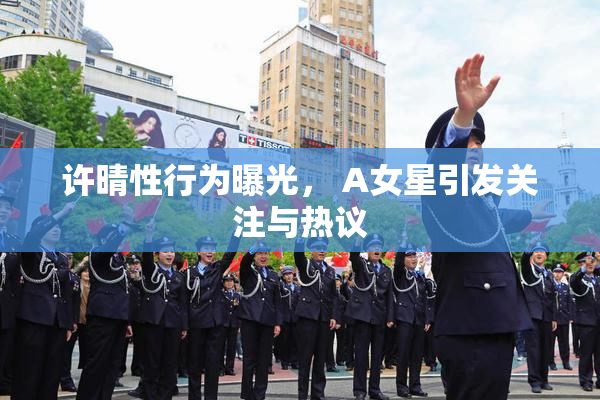 许晴性行为曝光， A女星引发关注与热议