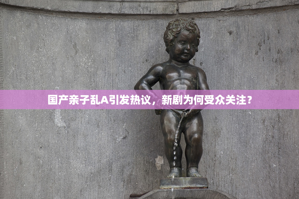 国产亲子乱A引发热议，新剧为何受众关注？