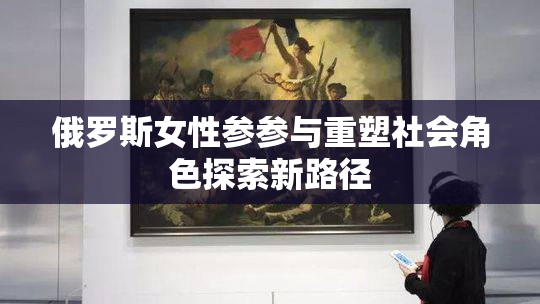 俄罗斯女性参参与重塑社会角色探索新路径