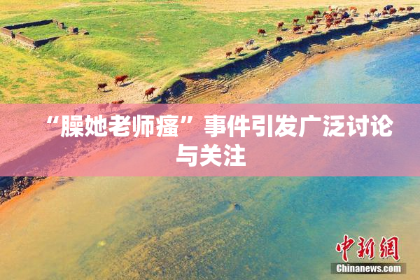 “臊她老师瘙”事件引发广泛讨论与关注