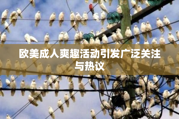 欧美成人爽趣活动引发广泛关注与热议