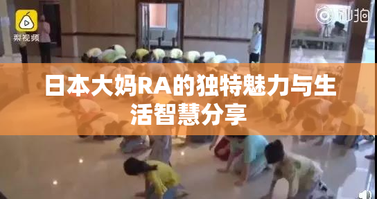 日本大妈RA的独特魅力与生活智慧分享