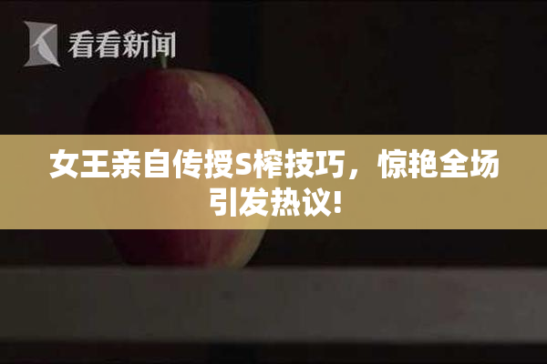 女王亲自传授S榨技巧，惊艳全场引发热议!