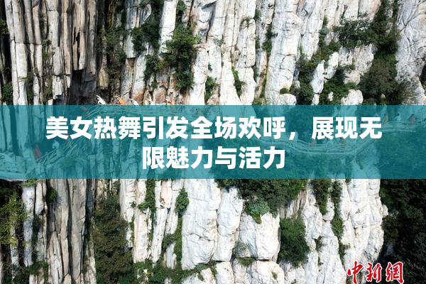 美女热舞引发全场欢呼，展现无限魅力与活力