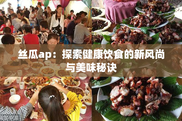 丝瓜ap：探索健康饮食的新风尚与美味秘诀