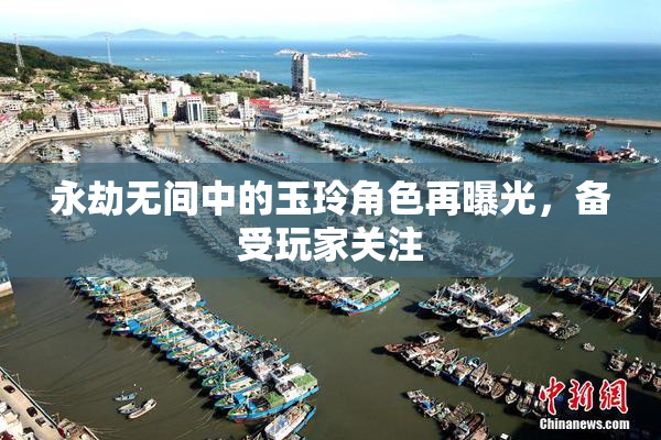 永劫无间中的玉玲角色再曝光，备受玩家关注