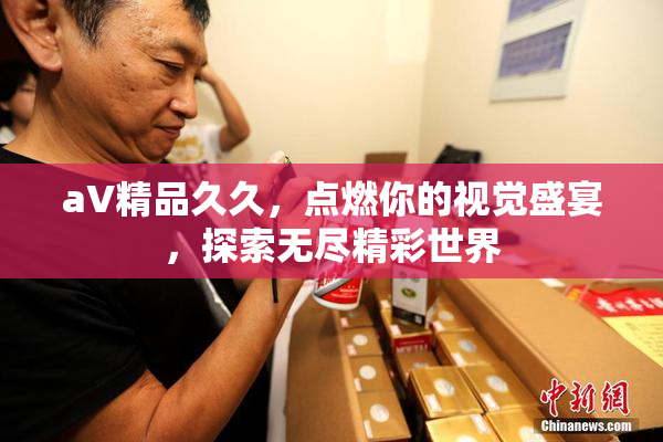 aV精品久久，点燃你的视觉盛宴，探索无尽精彩世界