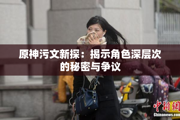 原神污文新探：揭示角色深层次的秘密与争议