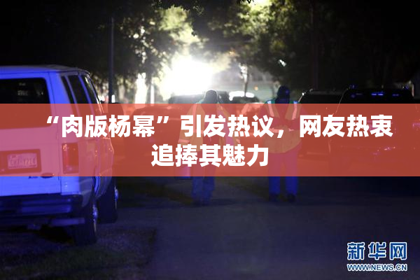 “肉版杨幂”引发热议，网友热衷追捧其魅力