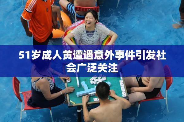 51岁成人黄遭遇意外事件引发社会广泛关注