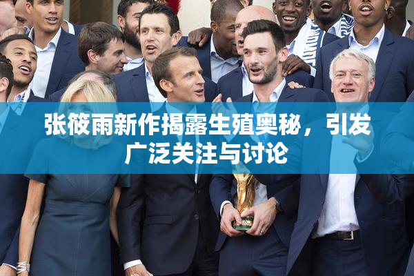 张筱雨新作揭露生殖奥秘，引发广泛关注与讨论