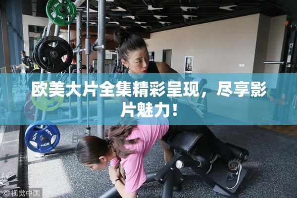欧美大片全集精彩呈现，尽享影片魅力！