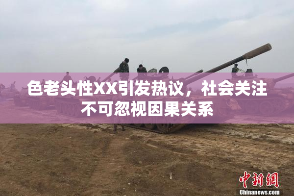 色老头性XX引发热议，社会关注不可忽视因果关系
