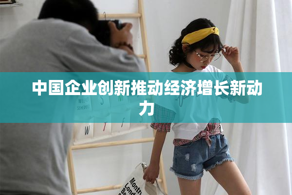 中国企业创新推动经济增长新动力