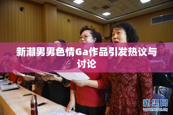 新潮男男色情Ga作品引发热议与讨论