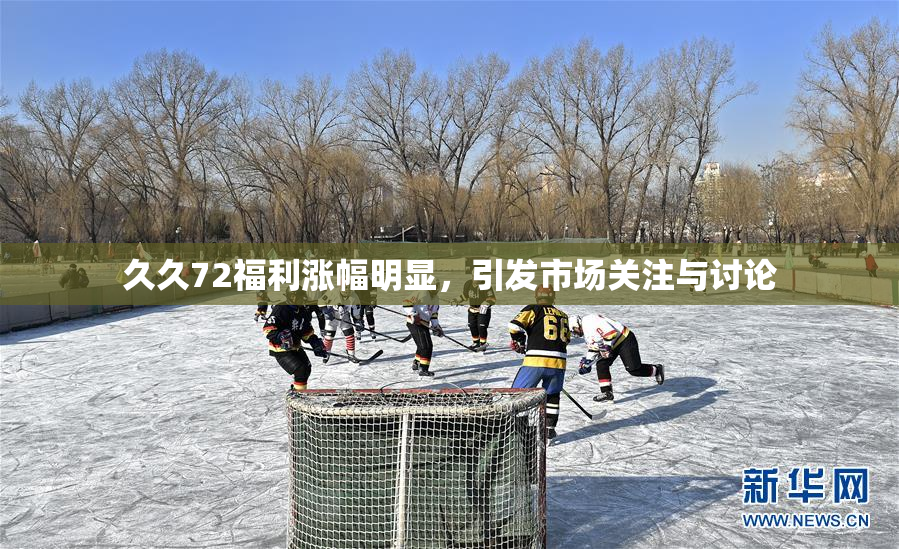 久久72福利涨幅明显，引发市场关注与讨论
