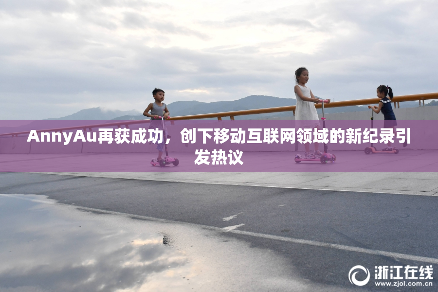 AnnyAu再获成功，创下移动互联网领域的新纪录引发热议