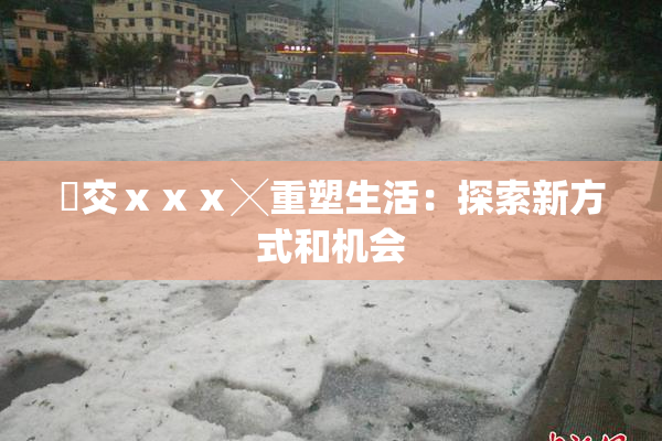 嘼交ⅹⅹⅹ╳重塑生活：探索新方式和机会