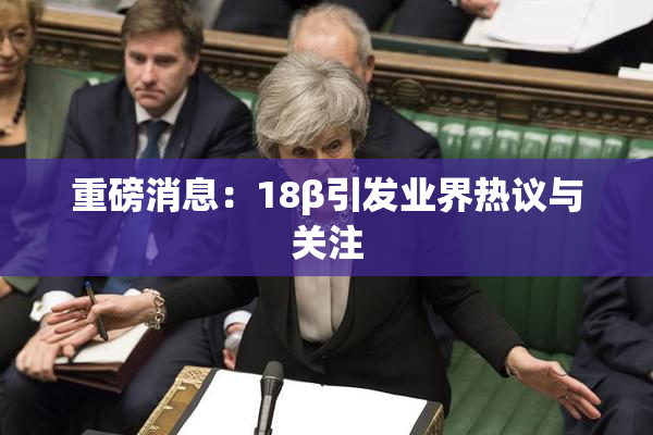 重磅消息：18β引发业界热议与关注