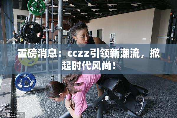 重磅消息：cczz引领新潮流，掀起时代风尚！