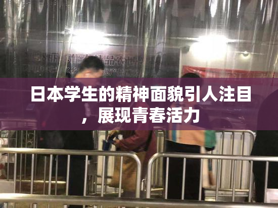 日本学生的精神面貌引人注目，展现青春活力