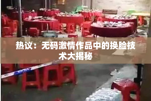 热议：无码激情作品中的换脸技术大揭秘