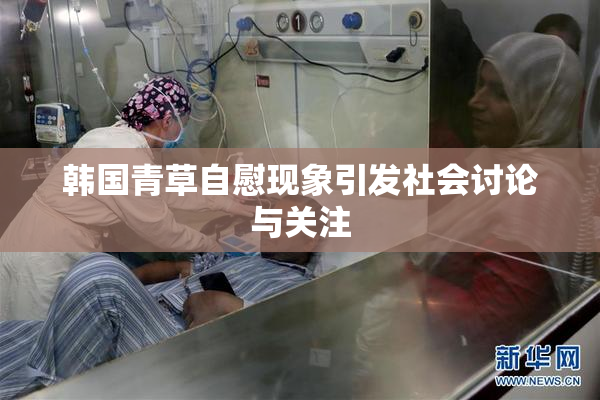 韩国青草自慰现象引发社会讨论与关注