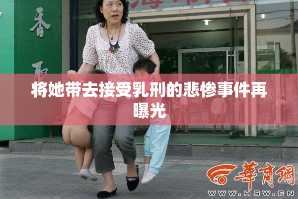 将她带去接受乳刑的悲惨事件再曝光