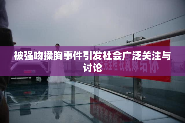 被强吻揉胸事件引发社会广泛关注与讨论