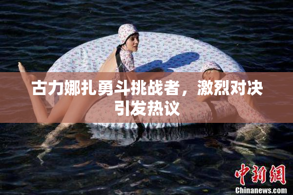 古力娜扎勇斗挑战者，激烈对决引发热议
