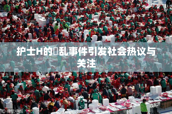 护士H的婬乱事件引发社会热议与关注