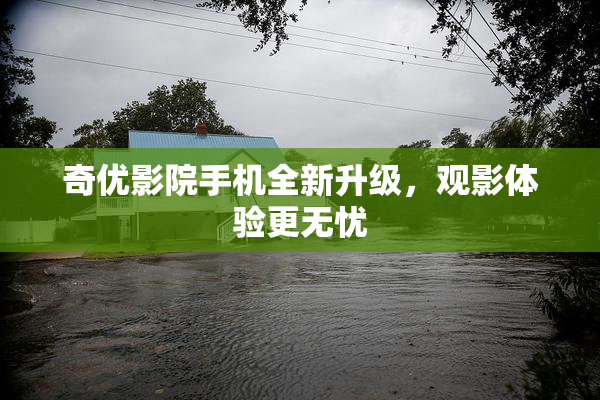 奇优影院手机全新升级，观影体验更无忧