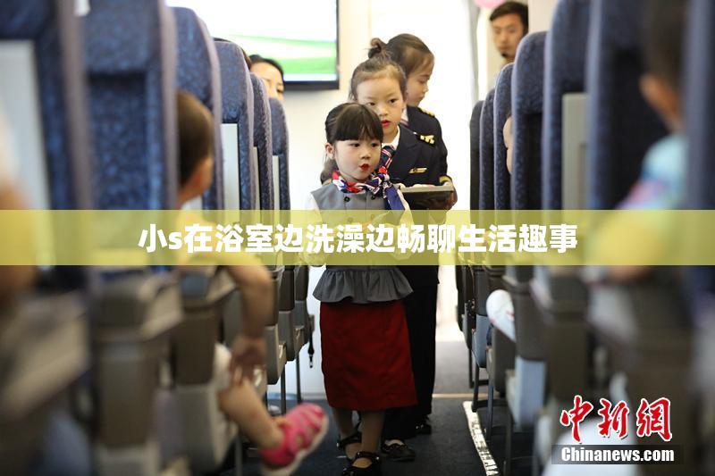 小s在浴室边洗澡边畅聊生活趣事