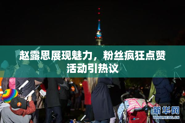 赵露思展现魅力，粉丝疯狂点赞活动引热议