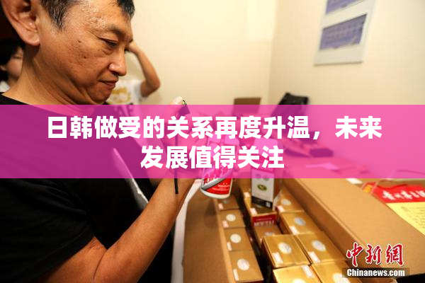 日韩做受的关系再度升温，未来发展值得关注