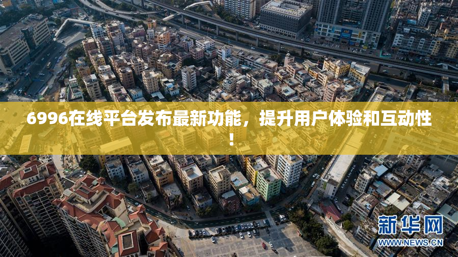 6996在线平台发布最新功能，提升用户体验和互动性！