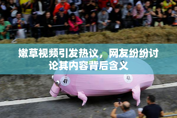 嫩草视频引发热议，网友纷纷讨论其内容背后含义