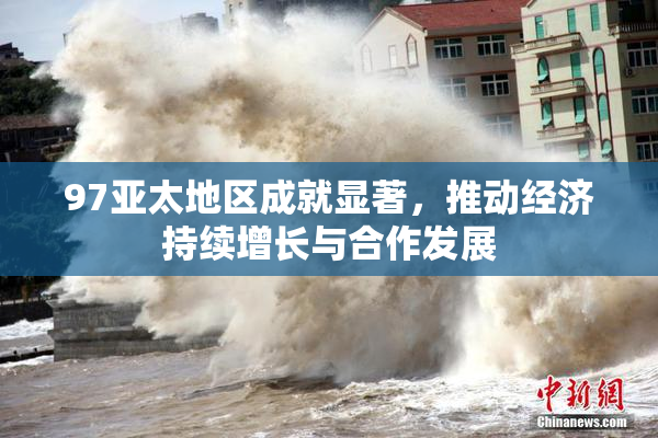 97亚太地区成就显著，推动经济持续增长与合作发展