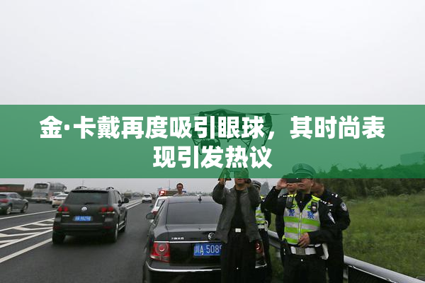 金·卡戴再度吸引眼球，其时尚表现引发热议