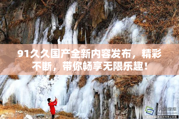 91久久国产全新内容发布，精彩不断，带你畅享无限乐趣！